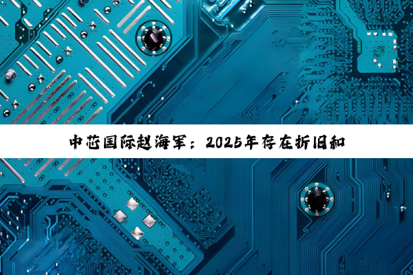 中芯国际赵海军：2025年存在折旧和价格压力，将直面价格竞争