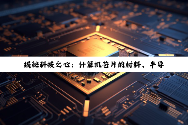 【科普解答】揭秘科技之心：计算机芯片的材料、半导体奥秘与5G核心探索