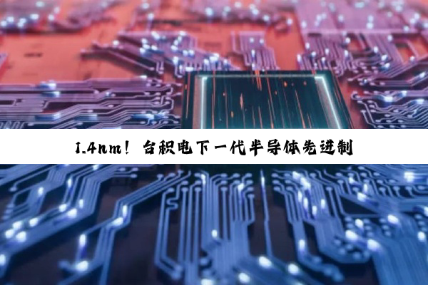 1.4nm！台积电下一代半导体先进制程技术曝光