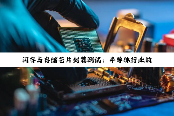 【科普解答】闪存与存储芯片封装测试：半导体行业的精密工艺与未来展望