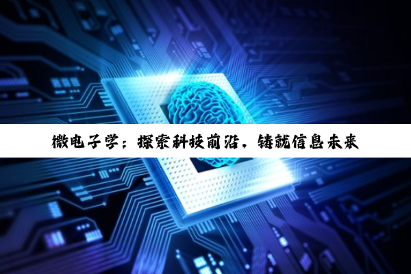 【科普解答】微电子学：探索科技前沿，铸就信息未来之路