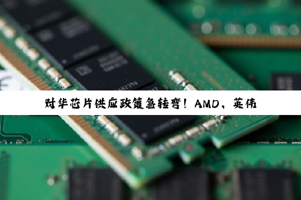 对华芯片供应政策急转弯！AMD、英伟达同步“解禁”
